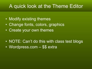A quick look at the Theme Editor Modify existing themes Change fonts, colors, graphics Create your own themes NOTE: Can’t do this with class test blogs Wordpress.com – $$ extra  