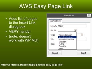 AWS Easy Page Link Adds list of pages to the Insert Link dialog box VERY handy!  (note: doesn’t work with WP MU) http://wordpress.org/extend/plugins/aws-easy-page-link/ 