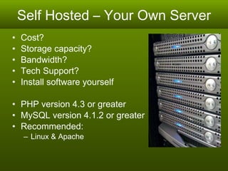 Self Hosted – Your Own Server Cost?  Storage capacity? Bandwidth? Tech Support?  Install software yourself PHP version 4.3 or greater  MySQL version 4.1.2 or greater  Recommended:  Linux & Apache 