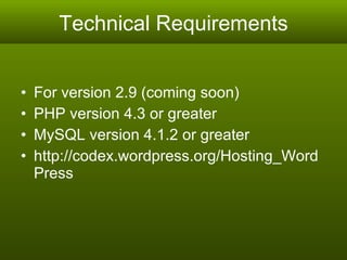 Technical Requirements For version 2.9 (coming soon) PHP version 4.3 or greater  MySQL version 4.1.2 or greater  http://codex.wordpress.org/Hosting_WordPress 