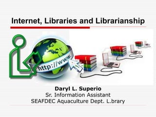 Internet, Libraries and Librarianship
Daryl L. Superio
Sr. Information Assistant
SEAFDEC Aquaculture Dept. L.brary
 