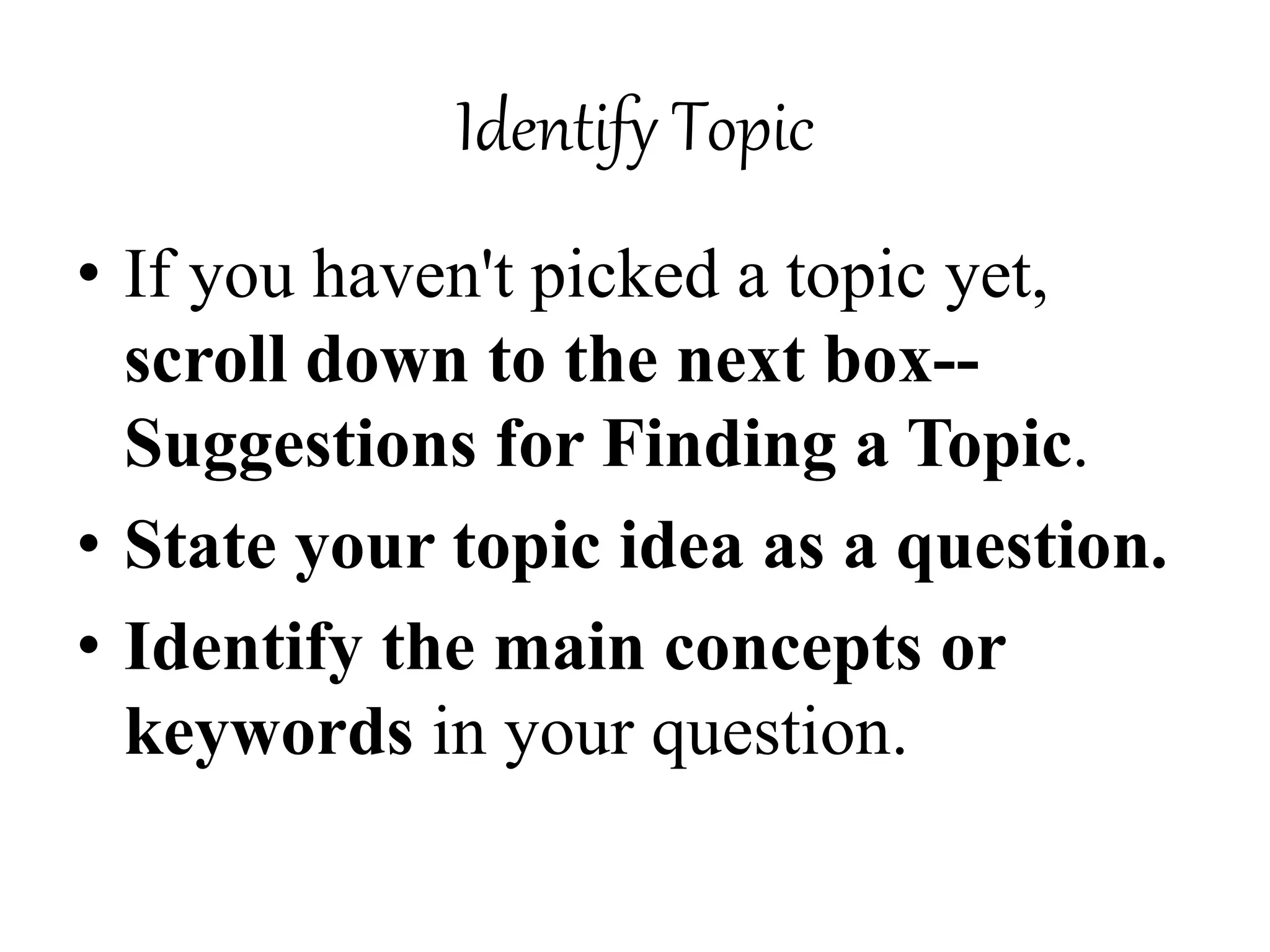 Identify Topic
• If you haven't picked a topic yet,
scroll down to the next box--
Suggestions for Finding a Topic.
• State your topic idea as a question.
• Identify the main concepts or
keywords in your question.
 