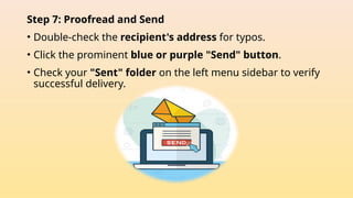 Step 7: Proofread and Send
• Double-check the recipient's address for typos.
• Click the prominent blue or purple "Send" button.
• Check your "Sent" folder on the left menu sidebar to verify
successful delivery.
 