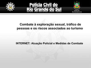 Combate à exploração sexual, tráfico de
pessoas e os riscos associados ao turismo
INTERNET: Atuação Policial e Medidas de Combate
 