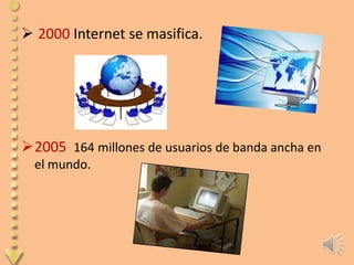  2000 Internet se masifica.




2005 164 millones de usuarios de banda ancha en
  el mundo.
 