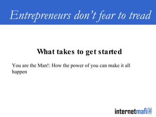 Entrepreneurs don’t fear to tread What takes to get started You are the Man!: How the power of you can make it all happen 