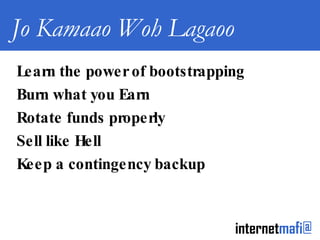Jo Kamaao Woh Lagaoo Learn the power of bootstrapping Burn what you Earn Rotate funds properly Sell like Hell Keep a contingency backup 