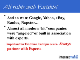 All rishte with Farishte! And so were Google, Yahoo, eBay, Exodus, Napster… Almost all modern “hit” companies were “angeled” or built in association with experts. Important for First time Entrepreneurs . Always partner with Experts 