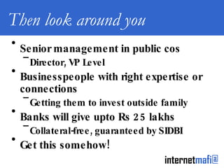 Then look around you Senior management in public cos Director, VP Level Businesspeople with right expertise or connections Getting them to invest outside family Banks will give upto Rs 25 lakhs Collateral-free, guaranteed by SIDBI Get this somehow! 