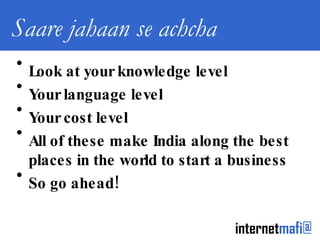 Saare jahaan se achcha  Look at your knowledge level Your language level Your cost level All of these make India along the best places in the world to start a business So go ahead! 