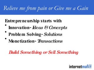 Relieve me from pain or Give me a Gain Entrepreneurship starts with Innovation-  Ideas & Concepts Problem Solving-  Solutions Monetization-  Transactions Build Something or Sell Something 