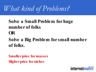 What kind of Problems? Solve a Small Problem for huge number of folks OR Solve a Big Problem for small number of folks. Smaller price for masses  Higher price for niches 