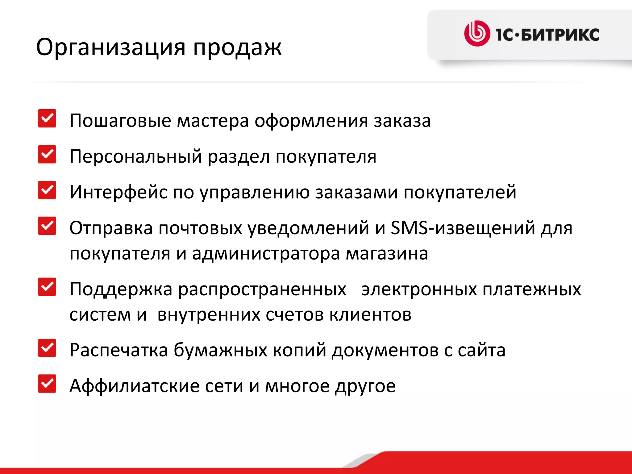 Организация продаж

  Пошаговые мастера оформления заказа
  Персональный раздел покупателя
  Интерфейс по управлению заказами покупателей
  Отправка почтовых уведомлений и SMS-извещений для
  покупателя и администратора магазина
  Поддержка распространенных электронных платежных
  систем и внутренних счетов клиентов
  Распечатка бумажных копий документов с сайта
  Аффилиатские сети и многое другое
 