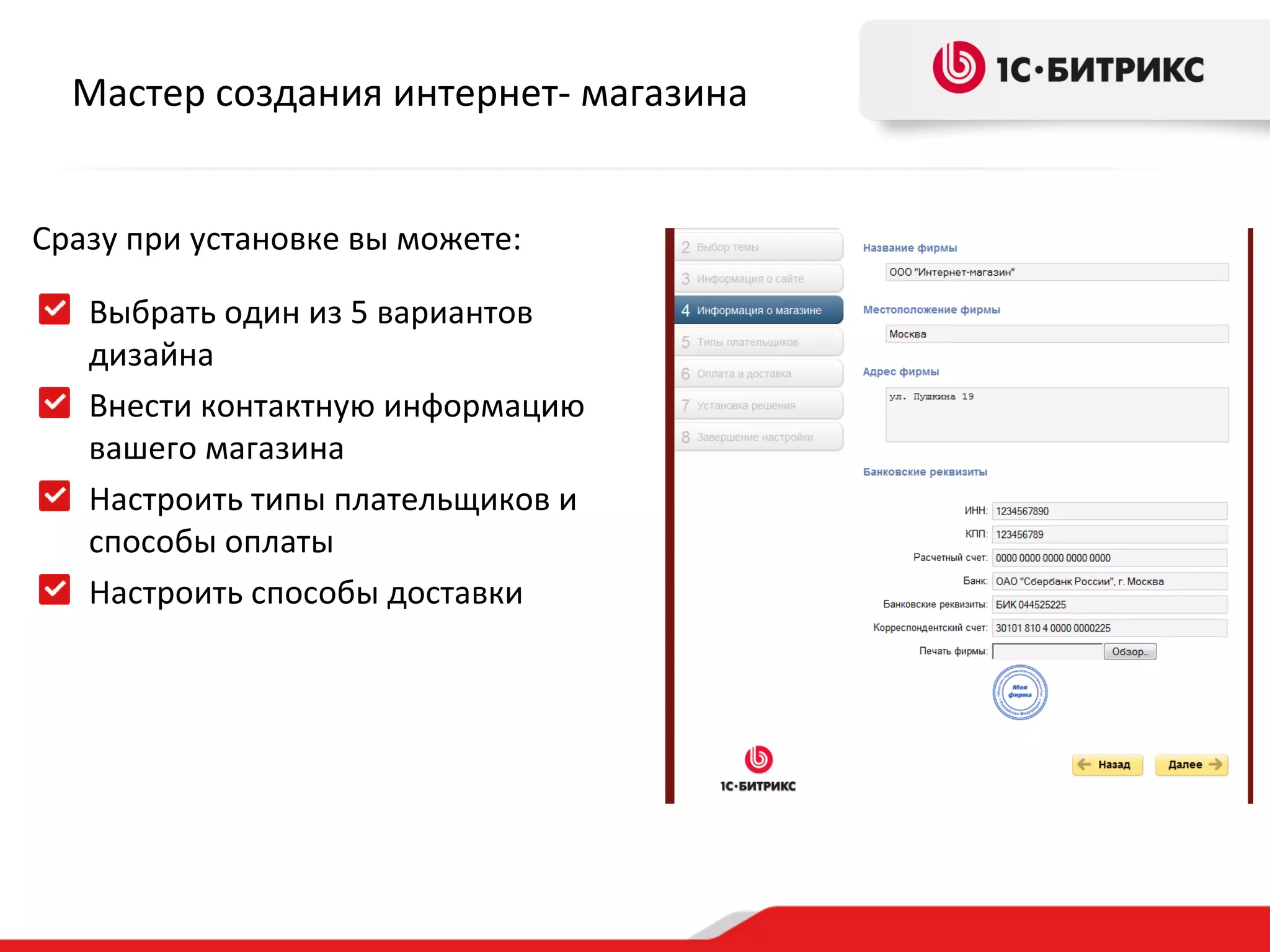 Мастер создания интернет- магазина


Сразу при установке вы можете:

   Выбрать один из 5 вариантов
   дизайна
   Внести контактную информацию
   вашего магазина
   Настроить типы плательщиков и
   способы оплаты
   Настроить способы доставки
 