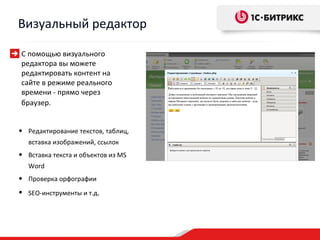 Визуальный редактор

С помощью визуального
редактора вы можете
редактировать контент на
сайте в режиме реального
времени - прямо через
браузер.


• Редактирование текстов, таблиц,
   вставка изображений, ссылок
• Вставка текста и объектов из MS
   Word
• Проверка орфографии
• SEO-инструменты и т.д.
 
