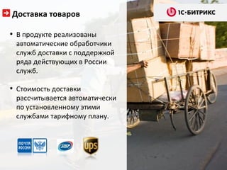 Доставка товаров

• В продукте реализованы
 автоматические обработчики
 служб доставки с поддержкой
 ряда действующих в России
 служб.

• Стоимость доставки
 рассчитывается автоматически
 по установленному этими
 службами тарифному плану.
 
