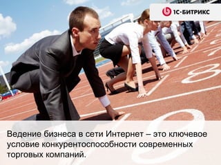 Ведение бизнеса в сети Интернет – это ключевое
условие конкурентоспособности современных
торговых компаний.
 