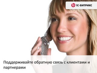Поддерживайте обратную связь с клиентами и
партнерами
 