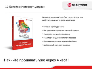 1С-Битрикс: Интернет-магазин


                         Готовое решение для быстрого открытия
                         собственного интернет-магазина

                         •Готовая структура сайта
                         •Настроенные сервисы и типовой контент
                         •«Мастер» настройки магазина
                         •«Мастер» создания каталога товаров
                         •Корзина покупателя и личный кабинет
                         •Мобильный интернет-магазин




Начните продавать уже через 4 часа!
 