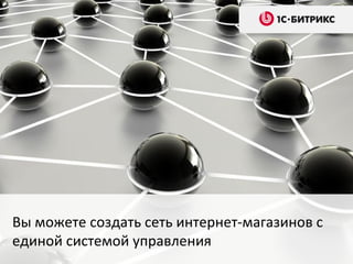 Вы можете создать сеть интернет-магазинов с
единой системой управления
 