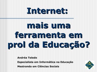 Internet:  mais uma ferramenta em prol da Educação? Andréa Toledo Especialista em Informática na Educação Mestranda em Ciências Sociais 