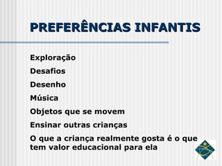 PREFERÊNCIAS INFANTIS Exploração Desafios Desenho Música Objetos que se movem Ensinar outras crianças O que a criança realmente gosta é o que tem valor educacional para ela 