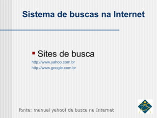 Sistema de buscas na Internet Sites de busca http://www.yahoo.com.br http://www.google.com.br   fonte: manual yahoo! de busca na Internet 