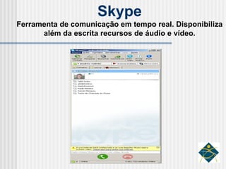 Skype Ferramenta de comunicação em tempo real. Disponibiliza além da escrita recursos de áudio e vídeo. 