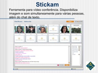 Stickam Ferramenta para vídeo conferência. Disponibiliza imagem e som simultaneamente para várias pessoas, além do chat de texto. 