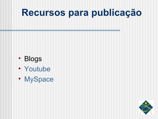Recursos para publicação Blogs Youtube MySpace 