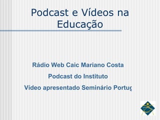 Podcast e Vídeos na Educação Rádio  Web  Caic Mariano Costa Podcast  do Instituto Vídeo apresentado Seminário Portugal/Brasil 