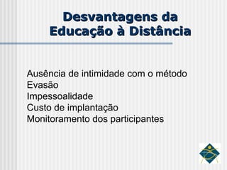 Desvantagens da Educação à Distância Ausência de intimidade com o método Evasão Impessoalidade Custo de implantação Monitoramento dos participantes 