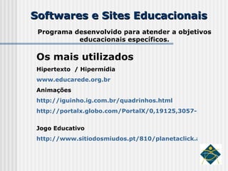 Softwares e Sites Educacionais Programa desenvolvido para atender a objetivos educacionais específicos. Os mais utilizados Hipertexto  / Hipermídia www.educarede.org.br    Animações http://iguinho.ig.com.br/quadrinhos.html   http://portalx.globo.com/PortalX/0,19125,3057-p-1-5,00.html   Jogo Educativo http://www.sitiodosmiudos.pt/810/planetaclick.asp?modulo=0201   