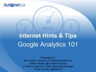 Internet Hints & Tips Google Analytics 101 Presented by: Barry Baker, Director of Professional Services Twitter Handle: @OnlineAutoCoach V Krishna Lakkineni, Online Marketing Manager Twitter Handle: @lakkineni 