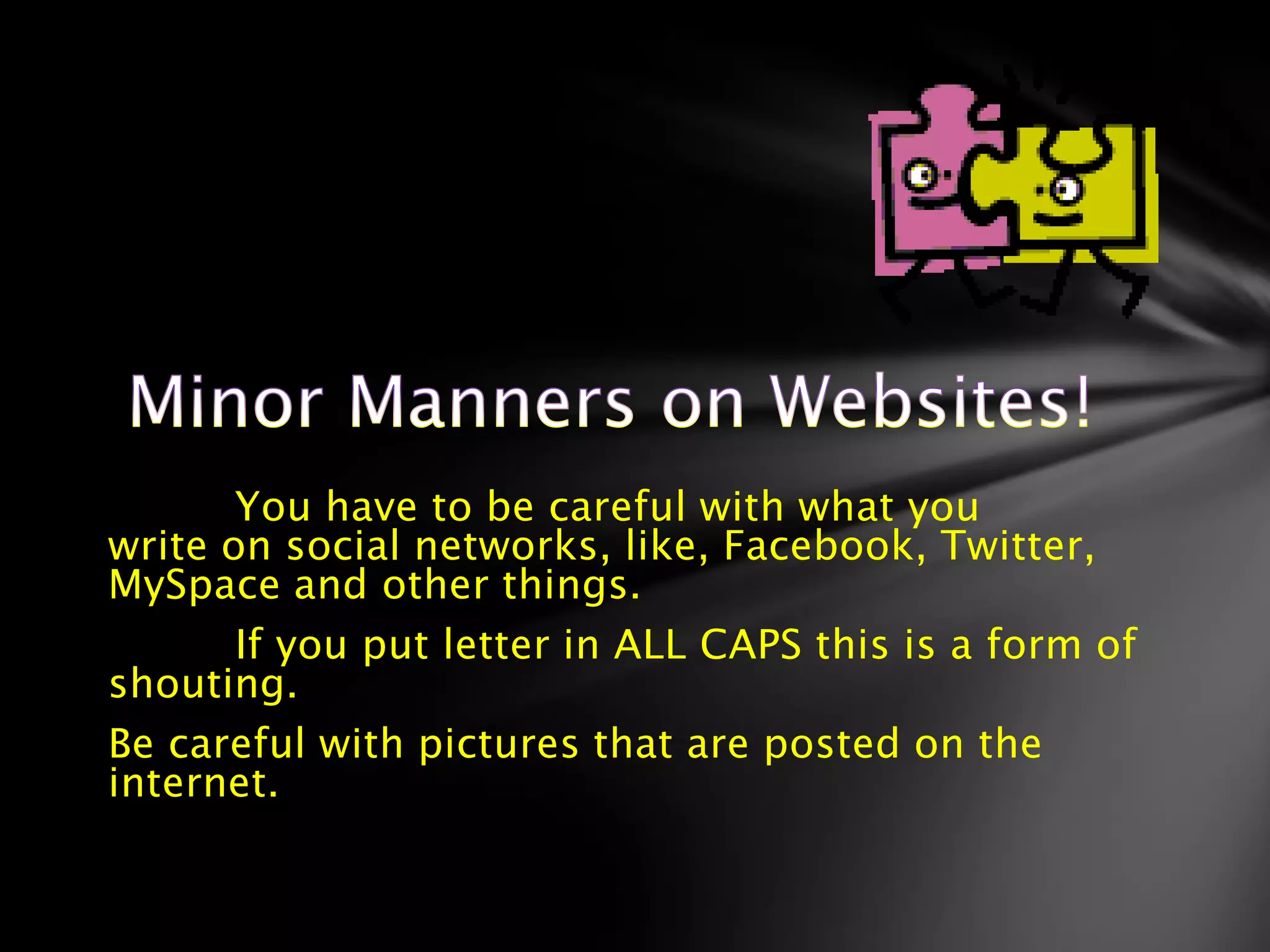 You have to be careful with what you
write on social networks, like, Facebook, Twitter,
MySpace and other things.
       If you put letter in ALL CAPS this is a form of
shouting.
Be careful with pictures that are posted on the
internet.
 