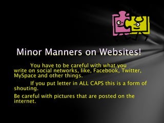 You have to be careful with what you
write on social networks, like, Facebook, Twitter,
MySpace and other things.
       If you put letter in ALL CAPS this is a form of
shouting.
Be careful with pictures that are posted on the
internet.
 