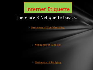 There are 3 Netiquette basics:

       Netiquette of Confidentiality:




          Netiquette of Sending:




          Netiquette of Replying
 