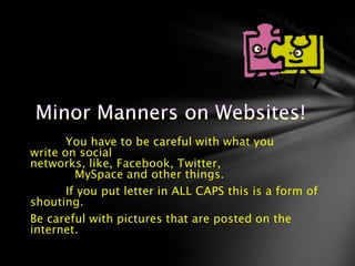 You have to be careful with what you
write on social
networks, like, Facebook, Twitter,
         MySpace and other things.
       If you put letter in ALL CAPS this is a form of
shouting.
Be careful with pictures that are posted on the
internet.
 