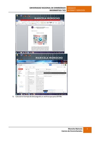 UNIVERSIDAD NACIONAL DE CHIMBORAZO
INFORMÁTICA TICS
UNIDADIII
INTERNET Y SERVICIOS
Morocho Maricela
Carrera de CienciaSociales
3
6. Calcularel tiempode descargade un archivoque pesa 64 Mb.
 