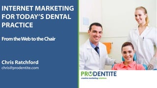 INTERNET MARKETING FOR TODAY’S DENTAL PRACTICE From the Web to the Chair Chris Ratchford chris@prodentite.com 