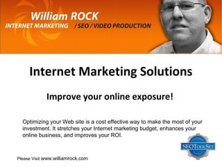 Internet Marketing Solutions Improve your online exposure!   Optimizing your Web site is a cost effective way to make the most of your investment. It stretches your Internet marketing budget, enhances your online business, and improves your ROI.  Please Visit  www.williamrock.com 