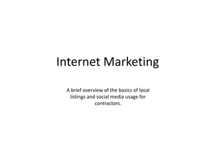 Internet Marketing
 A brief overview of the basics of local
  listings and social media usage for
              contractors.
 