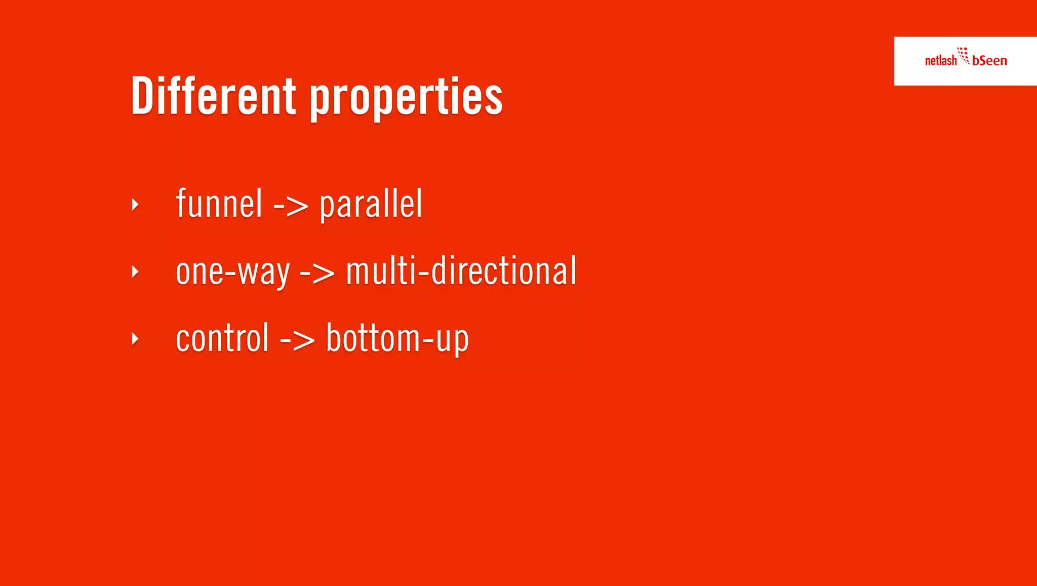Different properties
‣   funnel -> parallel
‣   one-way -> multi-directional
‣   control -> bottom-up
 