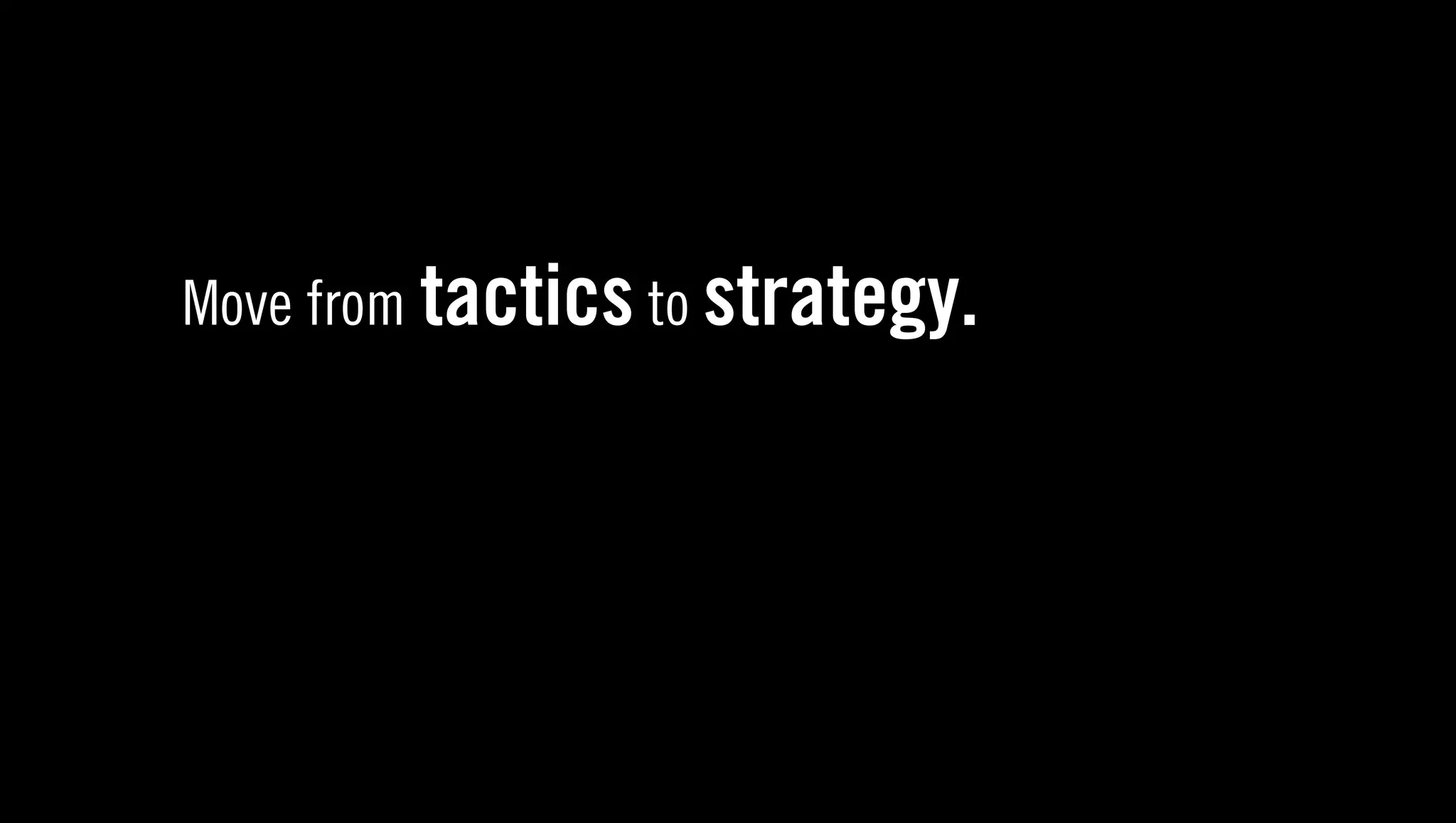 Move from tactics to strategy.
 