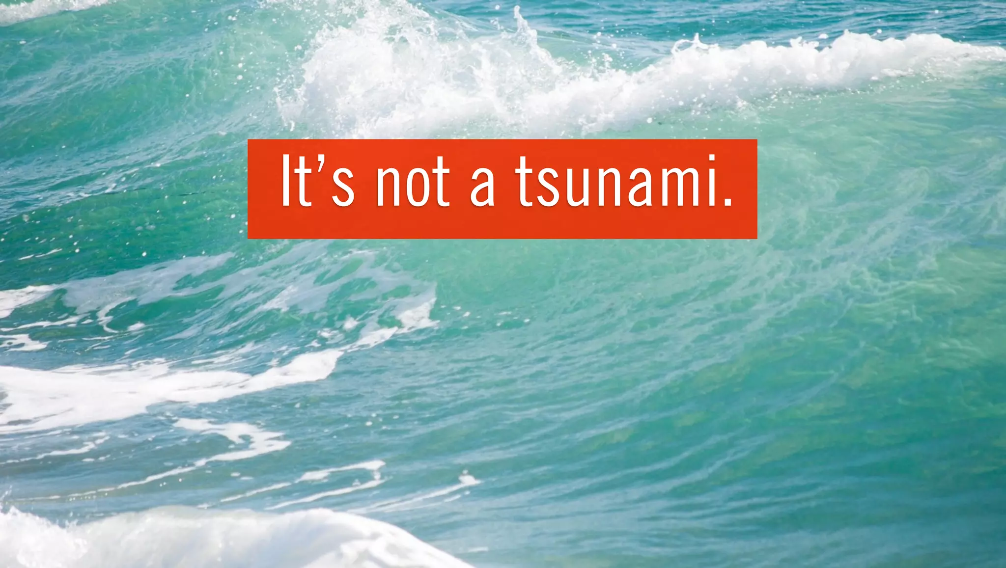 It’s not a tsunami.
 