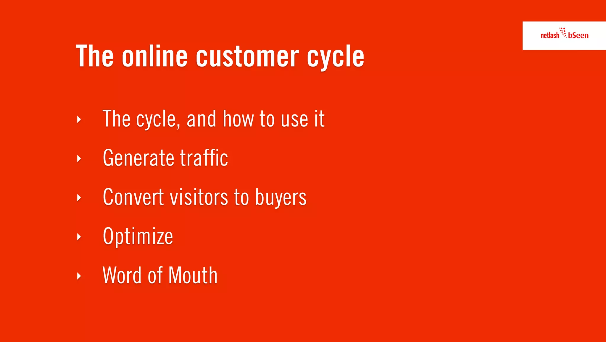 The online customer cycle
‣   The cycle, and how to use it
‣   Generate trafﬁc
‣   Convert visitors to buyers
‣   Optimize
‣   Word of Mouth
 