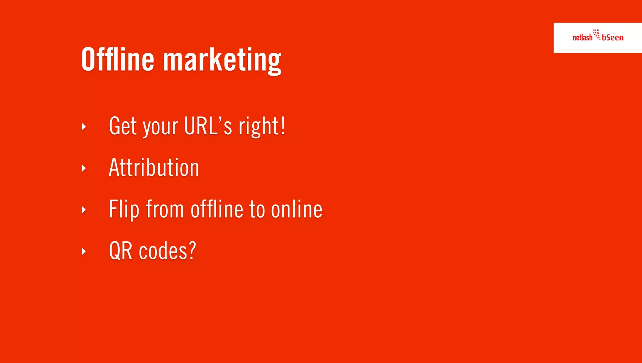 Ofﬂine marketing
‣   Get your URL’s right!
‣   Attribution
‣   Flip from ofﬂine to online
‣   QR codes?
 