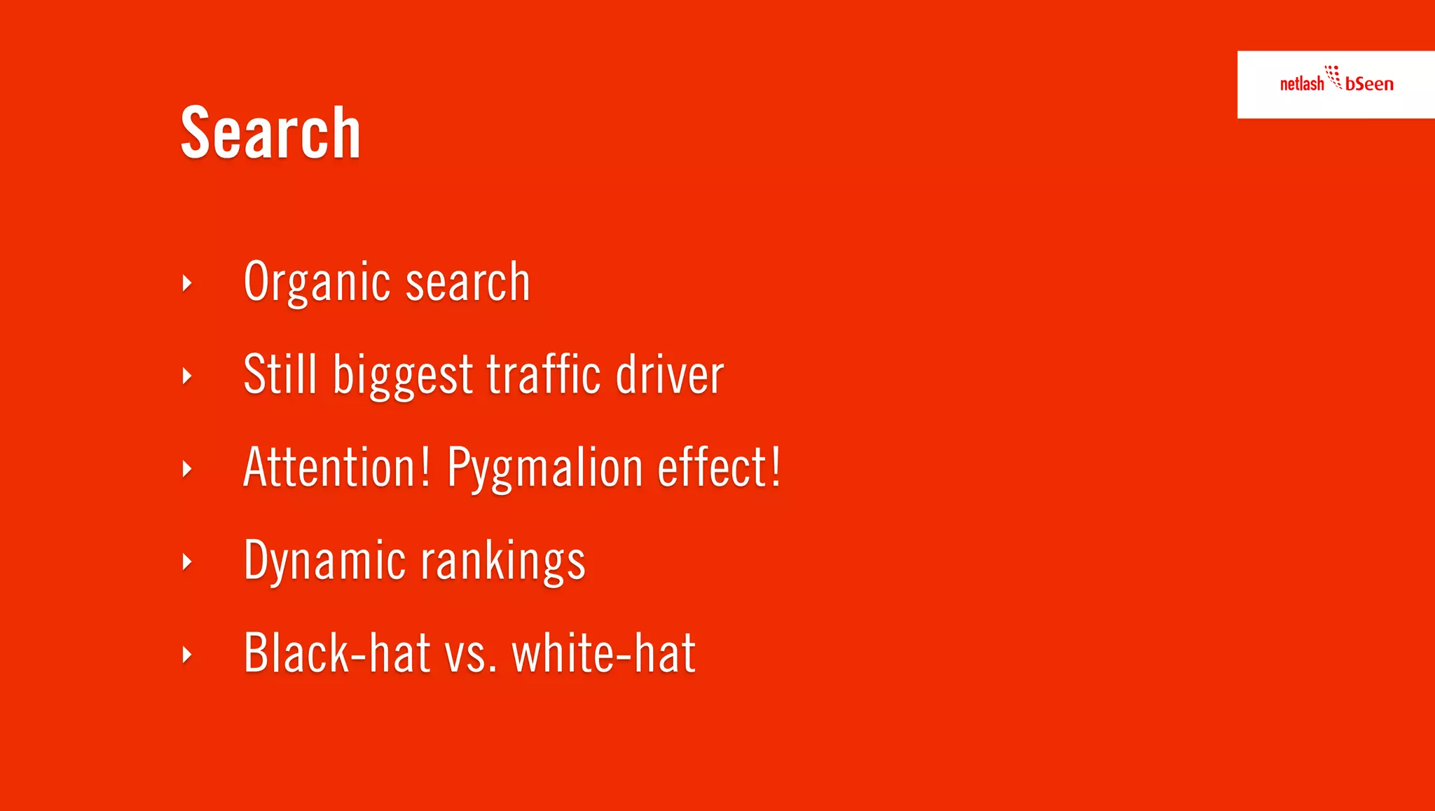Search
‣   Organic search
‣   Still biggest trafﬁc driver
‣   Attention! Pygmalion effect!
‣   Dynamic rankings
‣   Black-hat vs. white-hat
 
