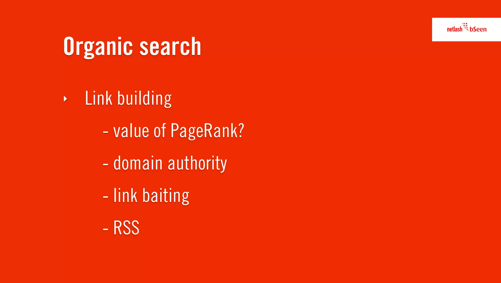 Organic search
‣   Link building
      - value of PageRank?
      - domain authority
      - link baiting
      - RSS
 