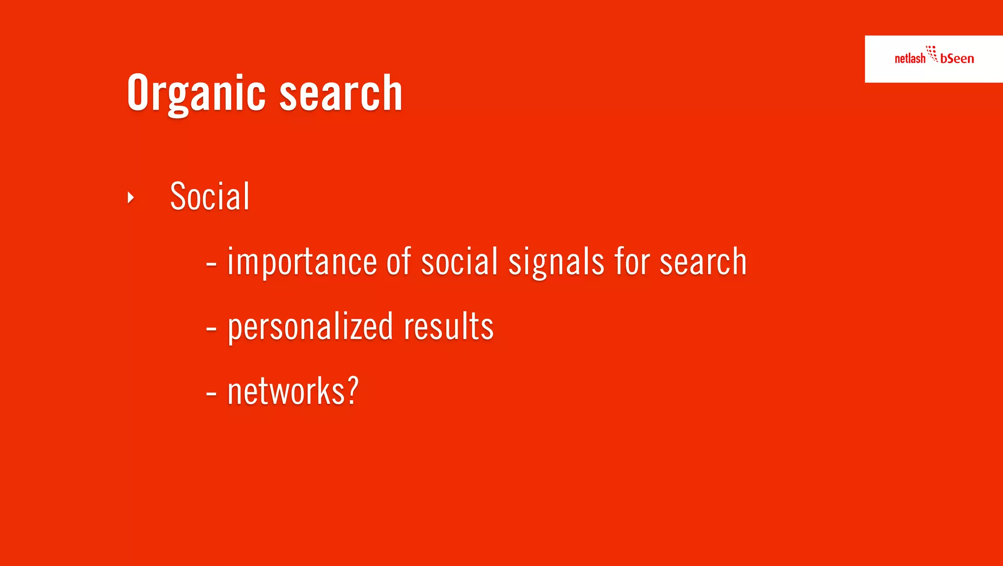 Organic search
‣   Social
      - importance of social signals for search
      - personalized results
      - networks?
 